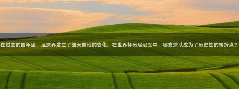 免费足球比赛直播高清:在过去的四年里,足球界发生了翻天覆地的变化。在世界杯历届冠军中,哪支球队成为了历史性的转折点?